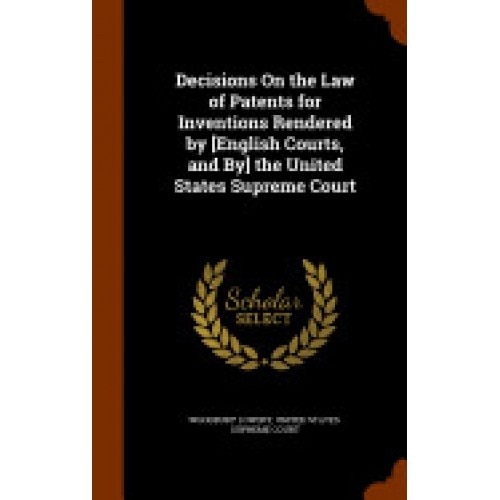 Decisions on the Law of Patents for Inventions Rendered by [English Courts, and By] the United States Supreme Court