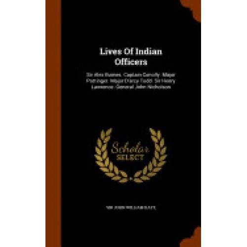 Lives of Indian Officers: Sir Alex Burnes. Captain Conolly. Major Pottinger. Major D'Arcy Todd. Sir Henry Lawrence. General John Nicholson