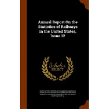 Annual Report on the Statistics of Railways in the United States, Issue 12 Annual Report on the Statistics of Railways in the United States, Issue 12
