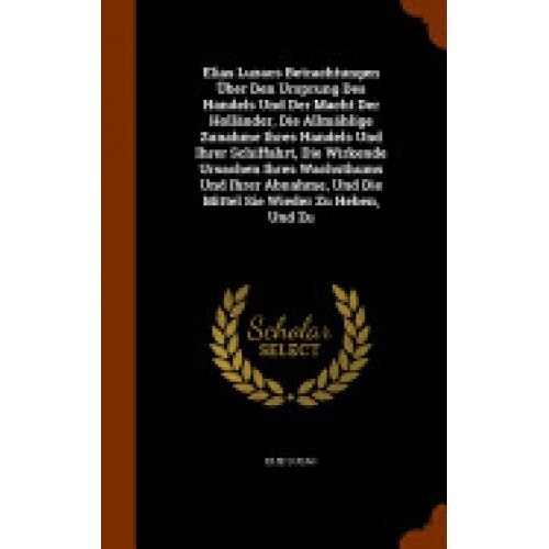 Elias Luzacs Betrachtungen Uber Den Ursprung Des Handels Und Der Macht Der Hollander, Die Allmahlige Zunahme Ihres Handels Und Ihrer Schiffahrt, Die W