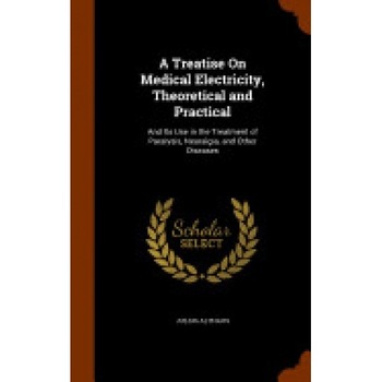 A Treatise on Medical Electricity, Theoretical and Practical: And Its Use in the Treatment of Paralysis, Neuralgia, and Other Diseases A Treatise on Medical Electricity, Theoretical and Practical: And Its Use in the Treatment of Paralysis, Neuralgia, and Other Diseases
