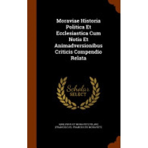 Moraviae Historia Politica Et Ecclesiastica Cum Notis Et Animadversionibus Criticis Compendio Relata