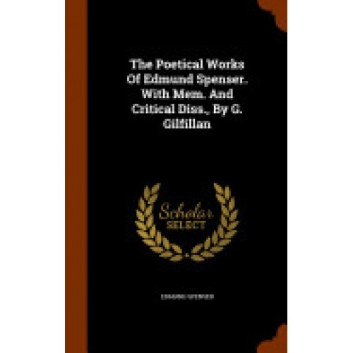 The Poetical Works of Edmund Spenser. with Mem. and Critical Diss., by G. Gilfillan
