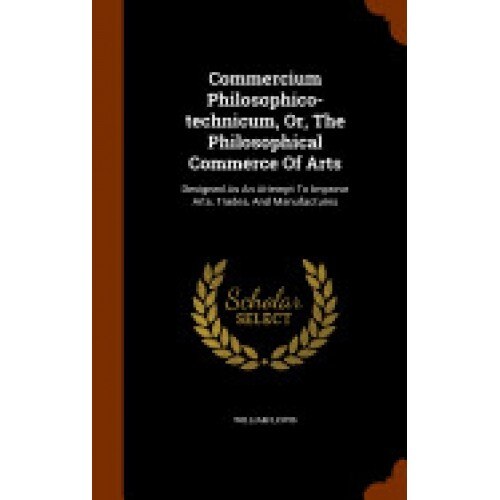 Commercium Philosophico-Technicum, Or, the Philosophical Commerce of Arts: Designed as an Attempt to Improve Arts, Trades, and Manufactures