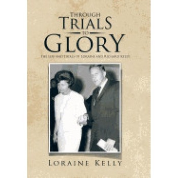 Through Trials to Glory: The Life and Trials of Loraine and Richard Kelly Through Trials to Glory: The Life and Trials of Loraine and Richard Kelly