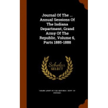 Journal of the ... Annual Sessions of the Indiana Department, Grand Army of the Republic, Volume 6, Parts 1885-1888 Journal of the ... Annual Sessions of the Indiana Department, Grand Army of the Republic, Volume 6, Parts 1885-1888