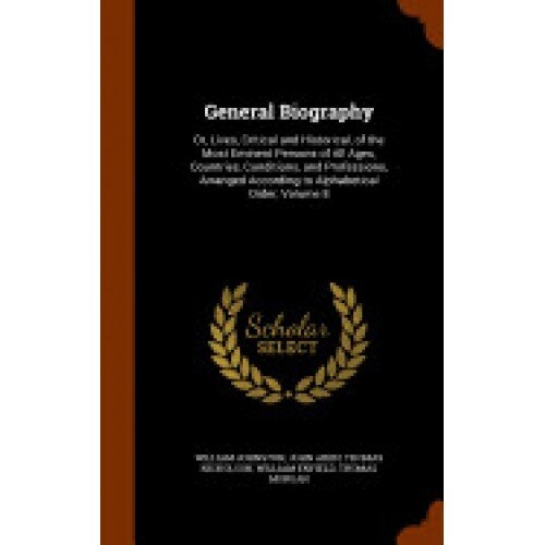 General Biography: Or, Lives, Critical and Historical, of the Most Eminent Persons of All Ages, Countries, Conditions, and Professions, A