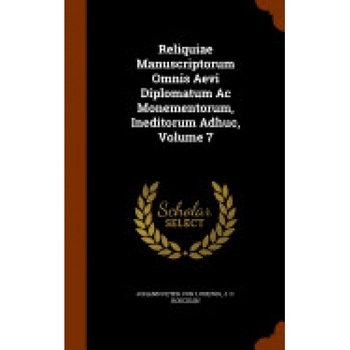 Reliquiae Manuscriptorum Omnis Aevi Diplomatum AC Monementorum, Ineditorum Adhuc, Volume 7 Reliquiae Manuscriptorum Omnis Aevi Diplomatum AC Monementorum, Ineditorum Adhuc, Volume 7