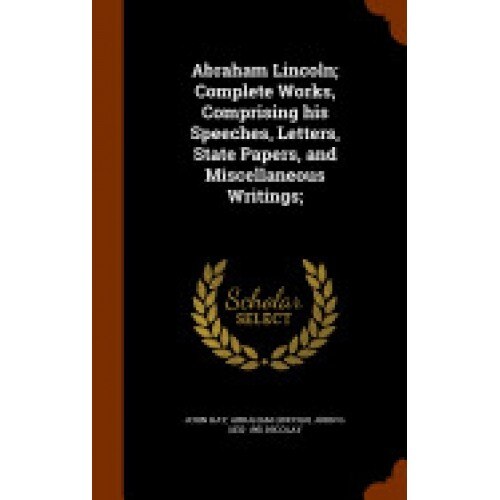 Abraham Lincoln; Complete Works, Comprising His Speeches, Letters, State Papers, and Miscellaneous Writings;