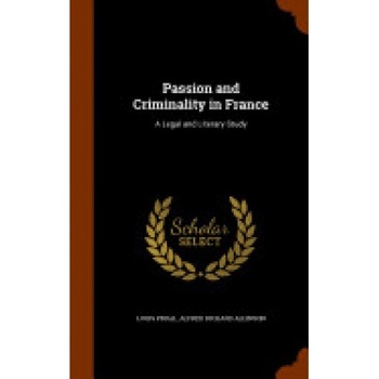 Passion and Criminality in France: A Legal and Literary Study Passion and Criminality in France: A Legal and Literary Study