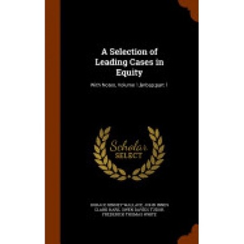 A Selection of Leading Cases in Equity: With Notes, Volume 1, Part 1 A Selection of Leading Cases in Equity: With Notes, Volume 1, Part 1