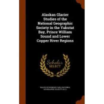 Alaskan Glacier Studies of the National Geographic Society in the Yakutat Bay, Prince William Sound and Lower Copper River Regions Alaskan Glacier Studies of the National Geographic Society in the Yakutat Bay, Prince William Sound and Lower Copper River Regions