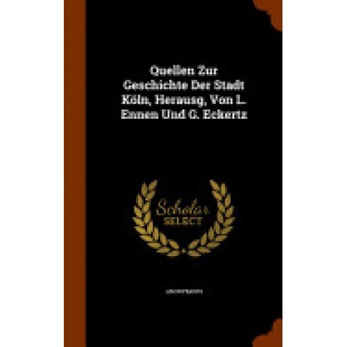 Quellen Zur Geschichte Der Stadt Koln, Herausg, Von L. Ennen Und G. Eckertz