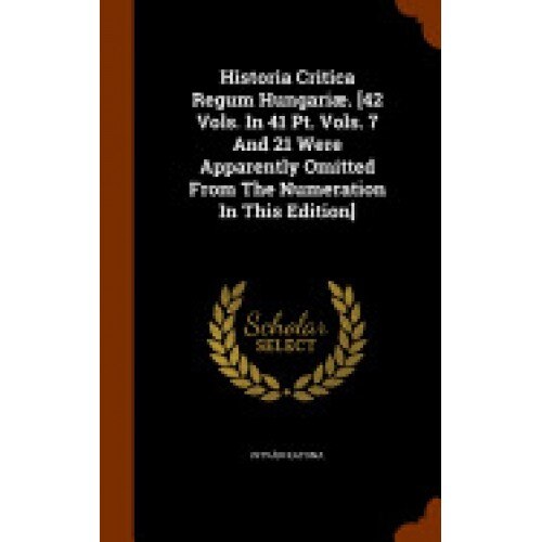 Historia Critica Regum Hungariae. [42 Vols. in 41 PT. Vols. 7 and 21 Were Apparently Omitted from the Numeration in This Edition]
