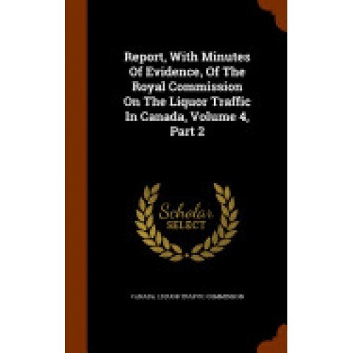 Report, with Minutes of Evidence, of the Royal Commission on the Liquor Traffic in Canada, Volume 4, Part 2