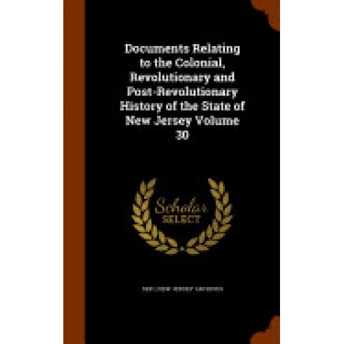 Documents Relating to the Colonial, Revolutionary and Post-Revolutionary History of the State of New Jersey Volume 30