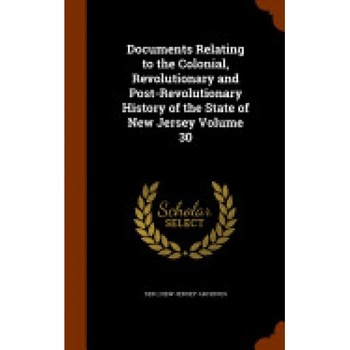 Documents Relating to the Colonial, Revolutionary and Post-Revolutionary History of the State of New Jersey Volume 30 Documents Relating to the Colonial, Revolutionary and Post-Revolutionary History of the State of New Jersey Volume 30
