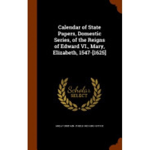 Calendar of State Papers, Domestic Series, of the Reigns of Edward VI., Mary, Elizabeth, 1547-[1625]