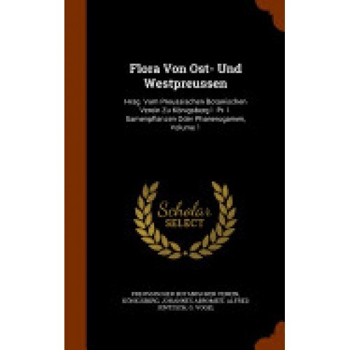 Flora Von Ost- Und Westpreussen: Hrsg. Vom Preussischen Botanischen Verein Zu Konigsberg I. PR. I. Samenpflanzen Oder Phanerogamen, Volume 1