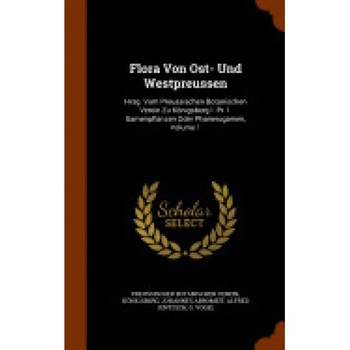 Flora Von Ost- Und Westpreussen: Hrsg. Vom Preussischen Botanischen Verein Zu Konigsberg I. PR. I. Samenpflanzen Oder Phanerogamen, Volume 1 Flora Von Ost- Und Westpreussen: Hrsg. Vom Preussischen Botanischen Verein Zu Konigsberg I. PR. I. Samenpflanzen Oder Phanerogamen, Volume 1