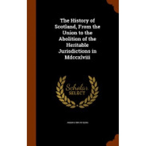 The History of Scotland, from the Union to the Abolition of the Heritable Jurisdictions in MDCCXLVIII