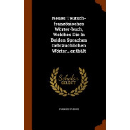 Neues Teutsch-Franzosisches Worter-Buch, Welches Die in Beiden Sprachen Gebrauchlichen Worter...Enthalt