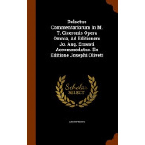Delectus Commentariorum in M. T. Ciceronis Opera Omnia, Ad Editionem Jo. Aug. Ernesti Accommodatus. Ex Editione Josephi Oliveti