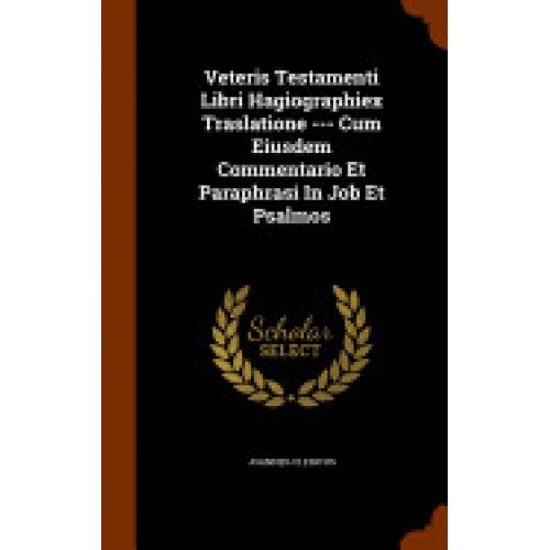 Veteris Testamenti Libri Hagiographiex Traslatione --- Cum Eiusdem Commentario Et Paraphrasi in Job Et Psalmos