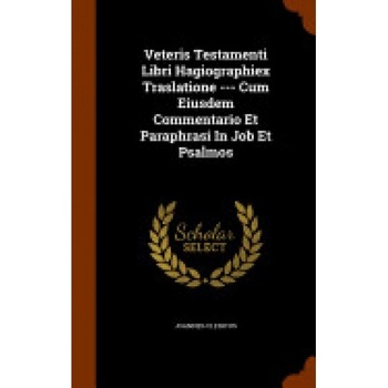 Veteris Testamenti Libri Hagiographiex Traslatione --- Cum Eiusdem Commentario Et Paraphrasi in Job Et Psalmos Veteris Testamenti Libri Hagiographiex Traslatione --- Cum Eiusdem Commentario Et Paraphrasi in Job Et Psalmos