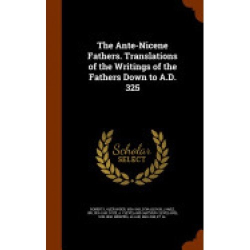 The Ante-Nicene Fathers. Translations of the Writings of the Fathers Down to A.D. 325