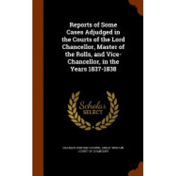 Reports of Some Cases Adjudged in the Courts of the Lord Chancellor, Master of the Rolls, and Vice-Chancellor, in the Years 1837-1838 Reports of Some Cases Adjudged in the Courts of the Lord Chancellor, Master of the Rolls, and Vice-Chancellor, in the Years 1837-1838