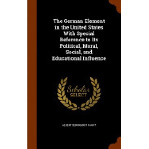 The German Element in the United States with Special Reference to Its Political, Moral, Social, and Educational Influence
