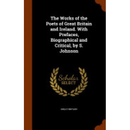 The Works of the Poets of Great Britain and Ireland. with Prefaces, Biographical and Critical, by S. Johnson
