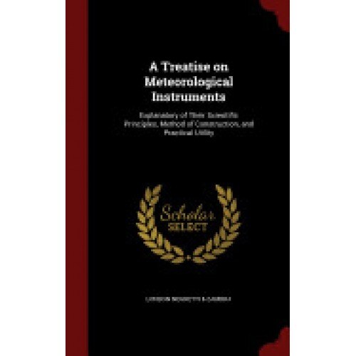 A Treatise on Meteorological Instruments: Explanatory of Their Scientific Principles, Method of Construction, and Practical Utility