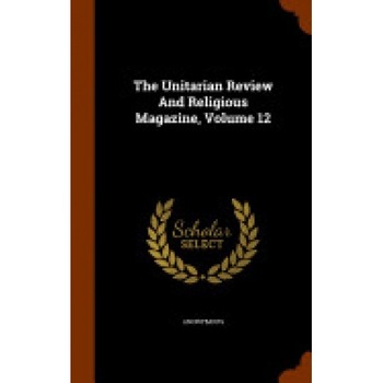 The Unitarian Review and Religious Magazine, Volume 12 The Unitarian Review and Religious Magazine, Volume 12