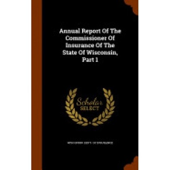 Annual Report of the Commissioner of Insurance of the State of Wisconsin, Part 1 Annual Report of the Commissioner of Insurance of the State of Wisconsin, Part 1