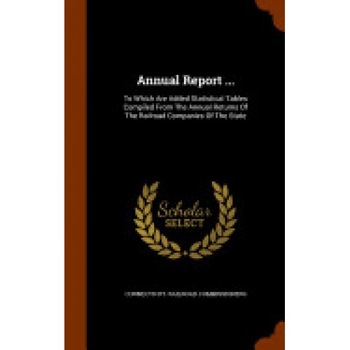 Annual Report ...: To Which Are Added Statistical Tables Compiled from the Annual Returns of the Railroad Companies of the State Annual Report ...: To Which Are Added Statistical Tables Compiled from the Annual Returns of the Railroad Companies of the State