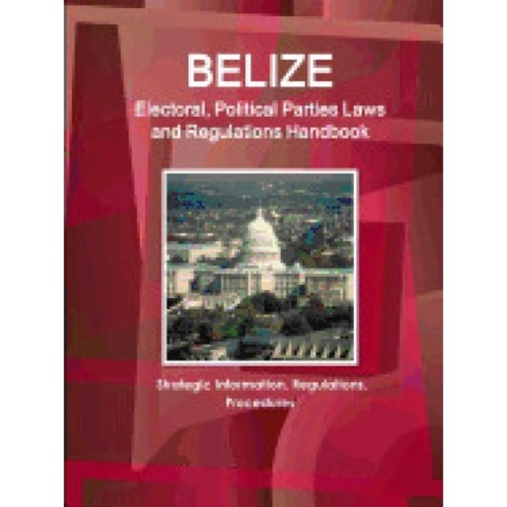 Belize Electoral, Political Parties Laws and Regulations Handbook: Strategic Information, Regulations, Procedures
