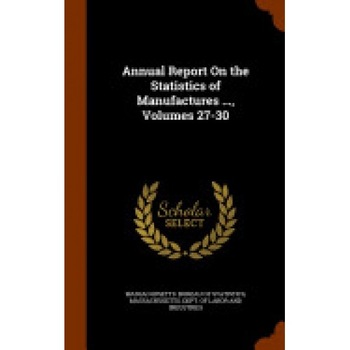 Annual Report on the Statistics of Manufactures ..., Volumes 27-30 Annual Report on the Statistics of Manufactures ..., Volumes 27-30