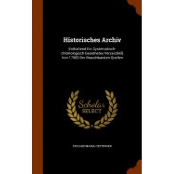 Historisches Archiv: Enthaltend Ein Systematisch-Chronologisch Geordnetes Verzeichniss Von 17000 Der Brauchbarsten Quellen Historisches Archiv: Enthaltend Ein Systematisch-Chronologisch Geordnetes Verzeichniss Von 17000 Der Brauchbarsten Quellen
