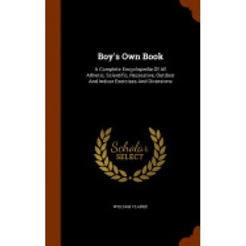 Boy's Own Book: A Complete Encyclopedia of All Athletic, Scientific, Recreative, Outdoor and Indoor Exercises and Diversions Boy's Own Book: A Complete Encyclopedia of All Athletic, Scientific, Recreative, Outdoor and Indoor Exercises and Diversions