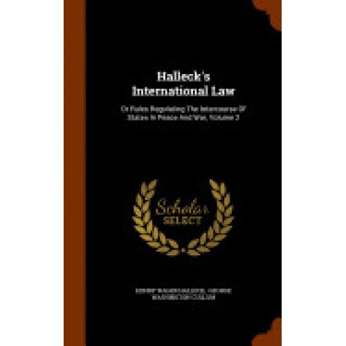 Halleck's International Law: Or Rules Regulating the Intercourse of States in Peace and War, Volume 2