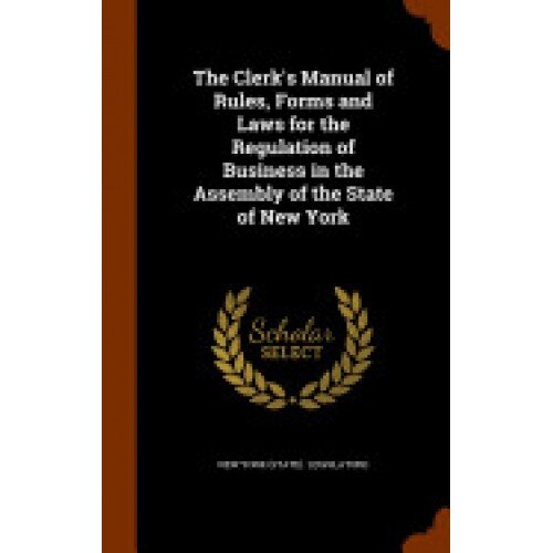 The Clerk's Manual of Rules, Forms and Laws for the Regulation of Business in the Assembly of the State of New York