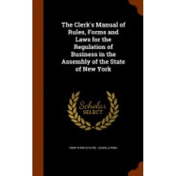 The Clerk's Manual of Rules, Forms and Laws for the Regulation of Business in the Assembly of the State of New York The Clerk's Manual of Rules, Forms and Laws for the Regulation of Business in the Assembly of the State of New York