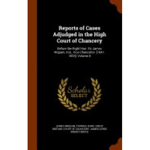 Reports of Cases Adjudged in the High Court of Chancery: Before the Right Hon. Sir James Wigram, Knt., Vice-Chancellor. [1841-1853], Volume 8