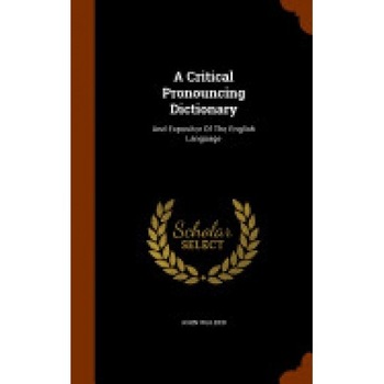 A Critical Pronouncing Dictionary: And Expositor of the English Language A Critical Pronouncing Dictionary: And Expositor of the English Language