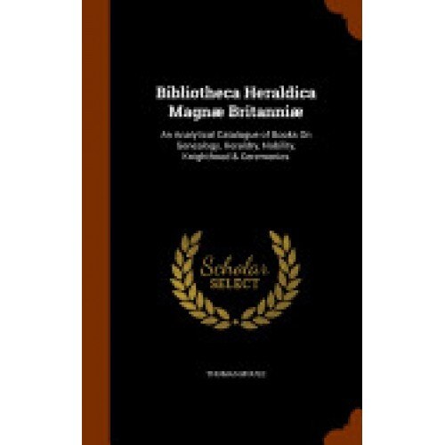 Bibliotheca Heraldica Magnae Britanniae: An Analytical Catalogue of Books on Genealogy, Heraldry, Nobility, Knighthood & Ceremonies