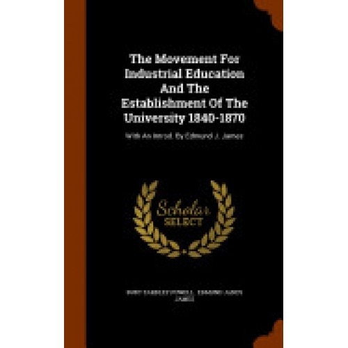 The Movement for Industrial Education and the Establishment of the University 1840-1870: With an Introd. by Edmund J. James