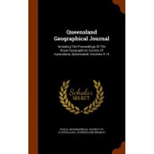 Queensland Geographical Journal: Including the Proceedings of the Royal Geographical Society of Australasia, Queensland, Volumes 9-14