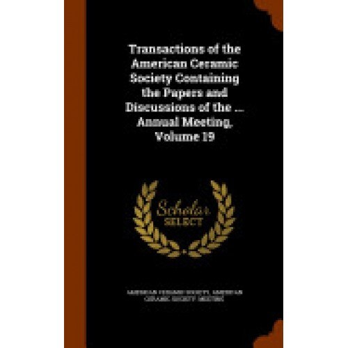 Transactions of the American Ceramic Society Containing the Papers and Discussions of the ... Annual Meeting, Volume 19